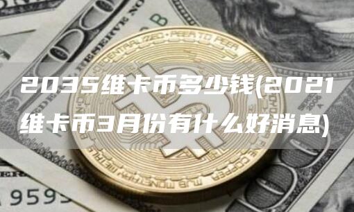 2035维卡币多少钱 - 2021维卡币3月份有什么好消息